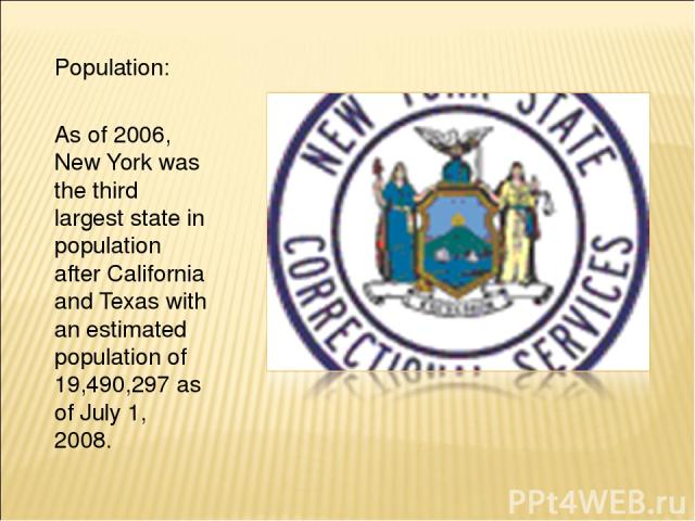 Population: As of 2006, New York was the third largest state in population after California and Texas with an estimated population of 19,490,297 as of July 1, 2008.