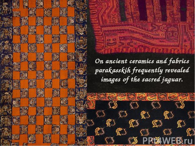 On ancient ceramics and fabrics parakasskih frequently revealed images of the sacred jaguar.