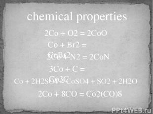 chemical properties 2Co + O2 = 2CoO Co + Br2 = CoBr2 2Co + N2 = 2CoN 3Co + C = C