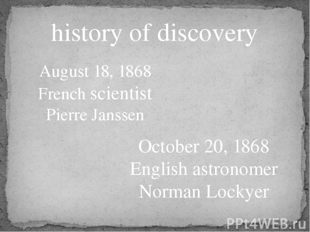 history of discovery August 18, 1868 French scientist Pierre Janssen October 20, 1868 English astronomer Norman Lockyer