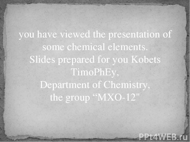 you have viewed the presentation of some chemical elements. Slides prepared for you Kobets TimoPhEy, Department of Chemistry, the group “MXO-12