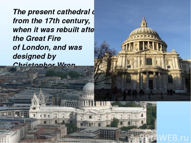 The present cathedral dates from the 17th century, when it was rebuilt after the Great Fire of London, and was designed by Christopher Wren.