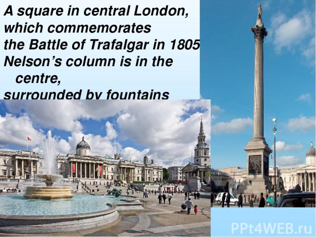 A square in central London, which commemorates the Battle of Trafalgar in 1805. Nelson’s column is in the centre, surrounded by fountains and four huge bronze lions.