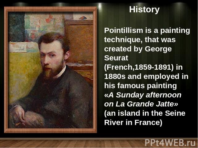 Pointillism is a painting technique, that was created by George Seurat (French,1859-1891) in 1880s and employed in his famous painting «A Sunday afternoon on La Grande Jatte» (an island in the Seine River in France) History