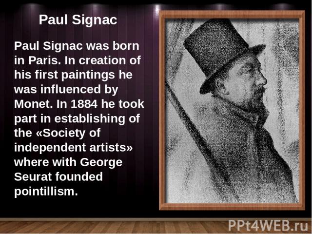 Paul Signac Paul Signac was born in Paris. In creation of his first paintings he was influenced by Monet. In 1884 he took part in establishing of the «Society of independent artists» where with George Seurat founded pointillism.