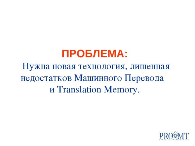 ПРОБЛЕМА: Нужна новая технология, лишенная недостатков Машинного Перевода и Translation Memory.