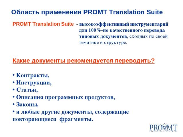PROMT Translation Suite - высокоэффективный инструментарий для 100%-но качественного перевода типовых документов, сходных по своей тематике и структуре. Область применения PROMT Translation Suite Какие документы рекомендуется переводить? Контракты, …