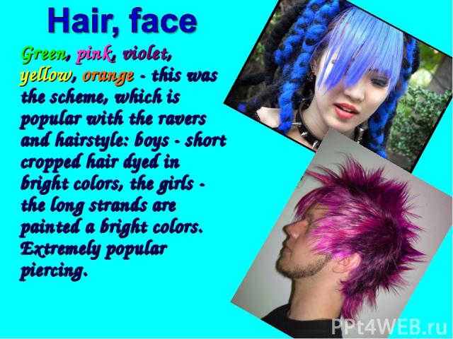 Green, pink, violet, yellow, orange - this was the scheme, which is popular with the ravers and hairstyle: boys - short cropped hair dyed in bright colors, the girls - the long strands are painted a bright colors. Extremely popular piercing.