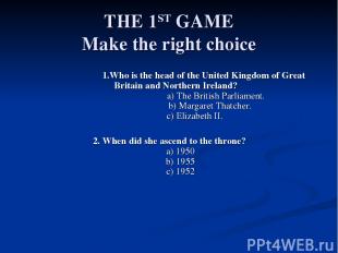 THE 1ST GAME Make the right choice 1.Who is the head of the United Kingdom of Gr