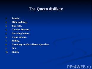 The Queen dislikes: Tennis. Milk pudding. The cold. Charles Dickens. Dictating l