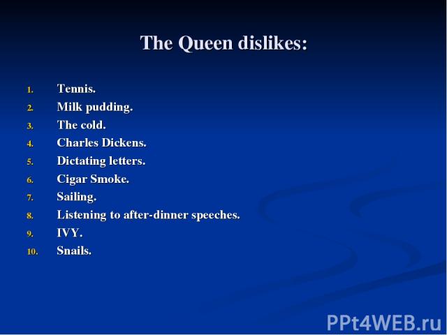 The Queen dislikes: Tennis. Milk pudding. The cold. Charles Dickens. Dictating letters. Cigar Smoke. Sailing. Listening to after-dinner speeches. IVY. Snails.