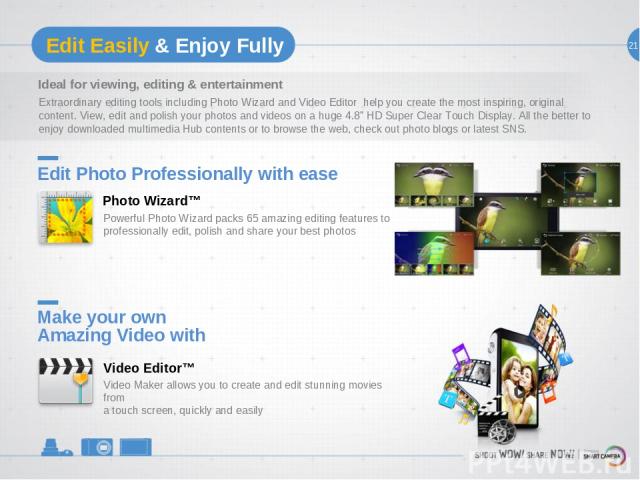 21 Edit Easily & Enjoy Fully Ideal for viewing, editing & entertainment Extraordinary editing tools including Photo Wizard and Video Editor help you create the most inspiring, original content. View, edit and polish your photos and videos on a huge …