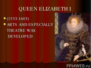 QUEEN ELIZABETH I (1533-1603) ARTS AND ESPECIALLY THEATRE WAS DEVELOPED