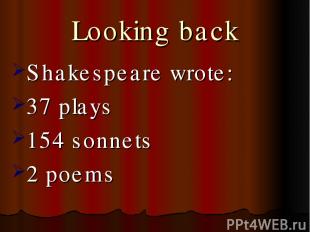 Looking back Shakespeare wrote: 37 plays 154 sonnets 2 poems