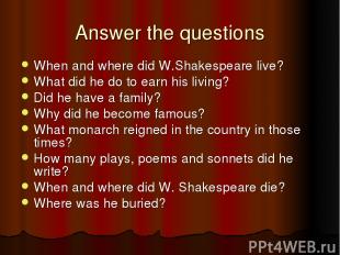 Answer the questions When and where did W.Shakespeare live? What did he do to ea