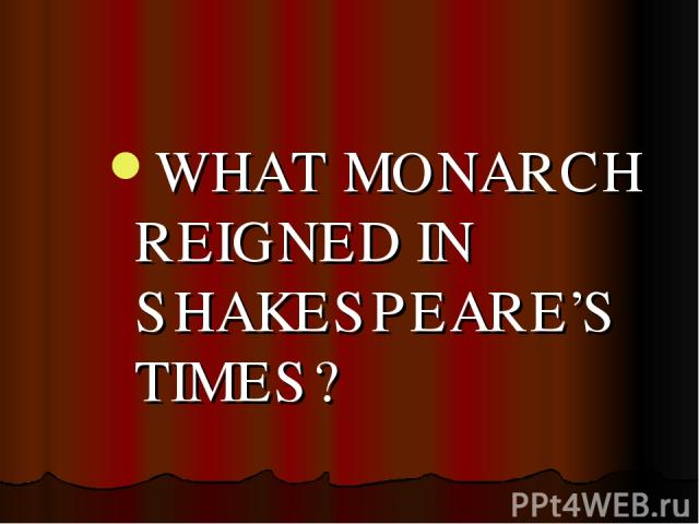 WHAT MONARCH REIGNED IN SHAKESPEARE’S TIMES?
