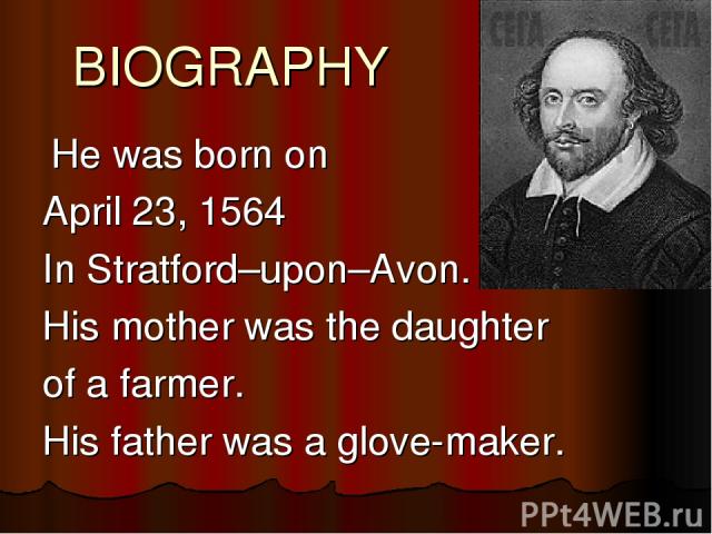 BIOGRAPHY He was born on April 23, 1564 In Stratford–upon–Avon. His mother was the daughter of a farmer. His father was a glove-maker.