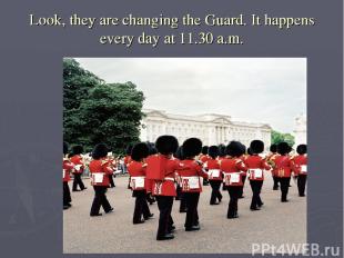 Look, they are changing the Guard. It happens every day at 11.30 a.m.  