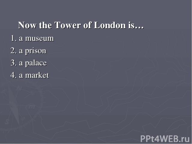 Now the Tower of London is… 1. a museum 2. a prison 3. a palace 4. a market