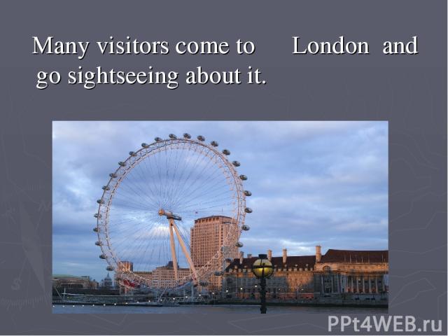 Many visitors come to London  and go sightseeing about it.