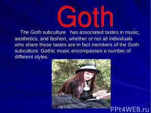 The Goth subculture has associated tastes in music, aesthetics, and fashion, whe