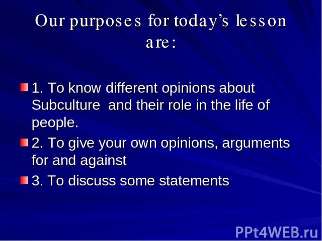 Оur purposes for today’s lesson are: 1. To know different opinions about Subculture and their role in the life of people. 2. To give your own opinions, arguments for and against 3. To discuss some statements