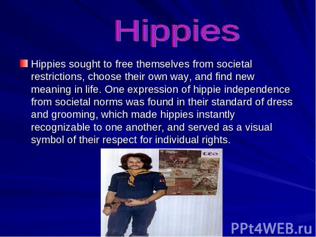 Hippies sought to free themselves from societal restrictions, choose their own way, and find new meaning in life. One expression of hippie independence from societal norms was found in their standard of dress and grooming, which made hippies instant…