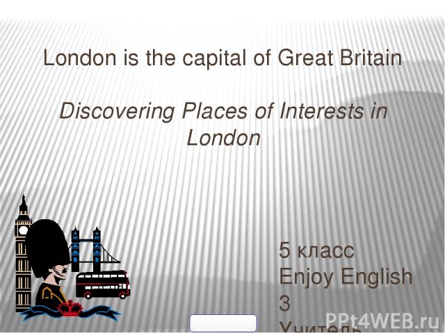 London is the capital of Great Britain   Discovering Places of Interests in London 5 класс Enjoy English 3 Учитель Бадалян А.Р. 5klass.net