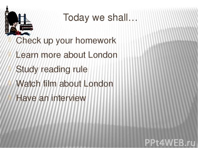 Today we shall… Check up your homework Learn more about London Study reading rule Watch film about London Have an interview
