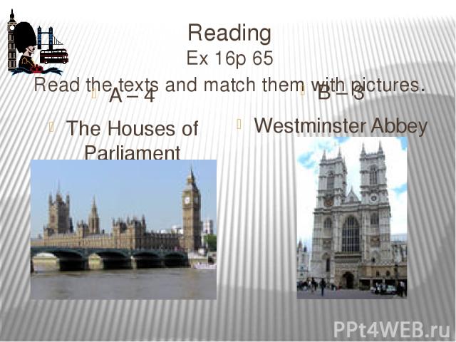 Reading Ex 16p 65 Read the texts and match them with pictures. A – 4 The Houses of Parliament B – 3 Westminster Abbey