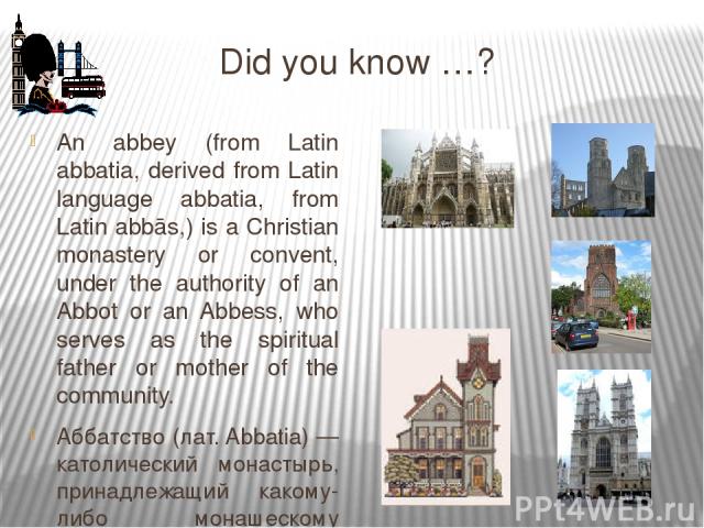 Did you know …? An abbey (from Latin abbatia, derived from Latin language abbatia, from Latin abbās,) is a Christian monastery or convent, under the authority of an Abbot or an Abbess, who serves as the spiritual father or mother of the community. А…