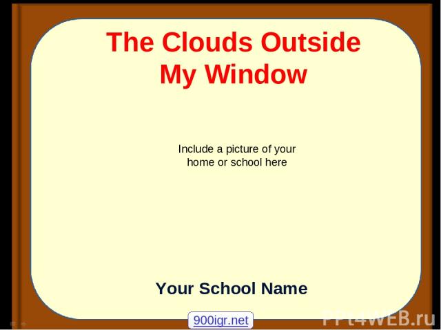 The Clouds Outside My Window Include a picture of your home or school here Your School Name 900igr.net
