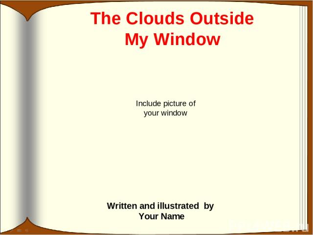 Written and illustrated by Your Name The Clouds Outside My Window Include picture of your window