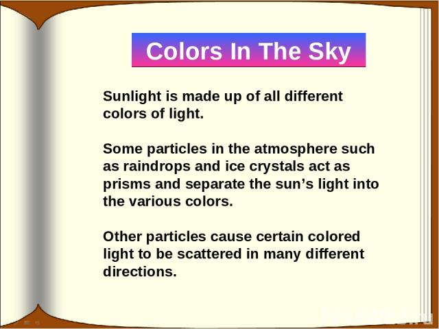 Sunlight is made up of all different colors of light. Some particles in the atmosphere such as raindrops and ice crystals act as prisms and separate the sun’s light into the various colors. Other particles cause certain colored light to be scattered…