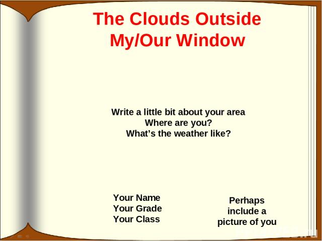 The Clouds Outside My/Our Window Your Name Your Grade Your Class Perhaps include a picture of you Write a little bit about your area Where are you? What’s the weather like?