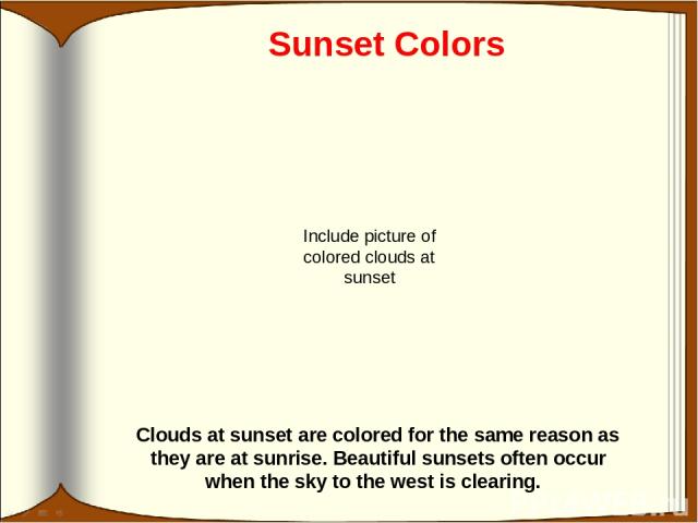 Sunset Colors Clouds at sunset are colored for the same reason as they are at sunrise. Beautiful sunsets often occur when the sky to the west is clearing. Include picture of colored clouds at sunset