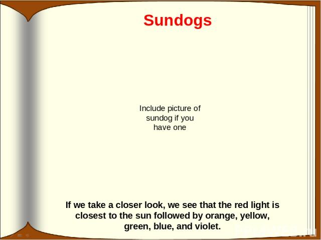 Sundogs If we take a closer look, we see that the red light is closest to the sun followed by orange, yellow, green, blue, and violet. Include picture of sundog if you have one