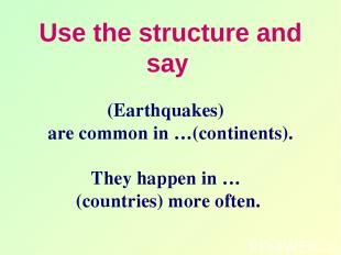 Use the structure and say (Earthquakes) are common in …(continents). They happen