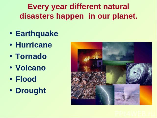 Every year different natural disasters happen in our planet. Earthquake Hurricane Tornado Volcano Flood Drought
