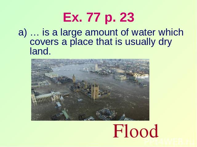 Ex. 77 p. 23 … is a large amount of water which covers a place that is usually dry land. Flood