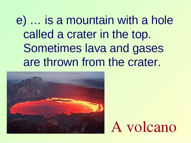 e) … is a mountain with a hole called a crater in the top. Sometimes lava and gases are thrown from the crater. A volcano