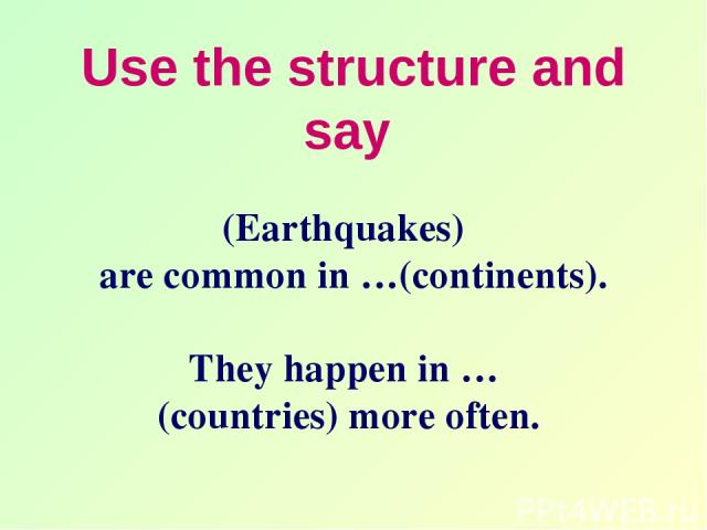 Use the structure and say (Earthquakes) are common in …(continents). They happen in … (countries) more often.