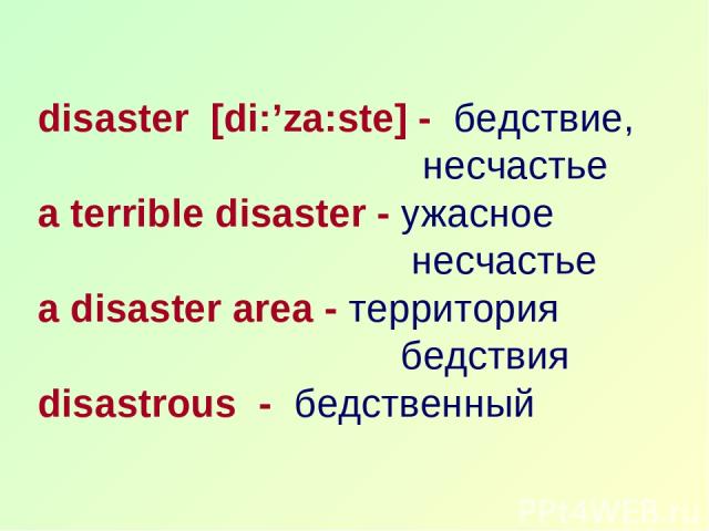 disaster [di:’za:ste] - бедствие, несчастье a terrible disaster - ужасное несчастье a disaster area - территория бедствия disastrous - бедственный