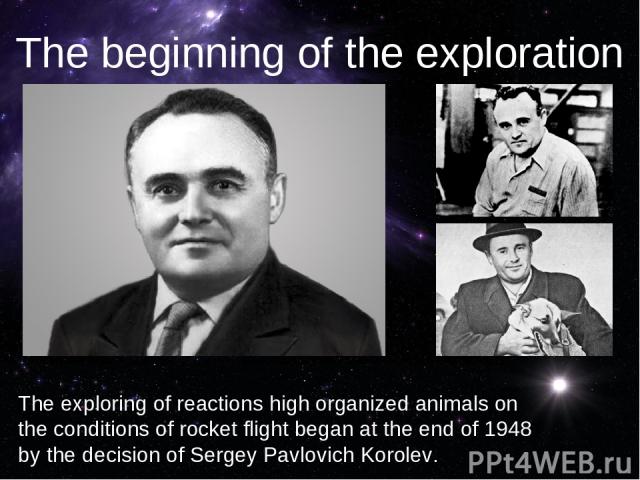 The exploring of reactions high organized animals on the conditions of rocket flight began at the end of 1948 by the decision of Sergey Pavlovich Korolev. The beginning of the exploration