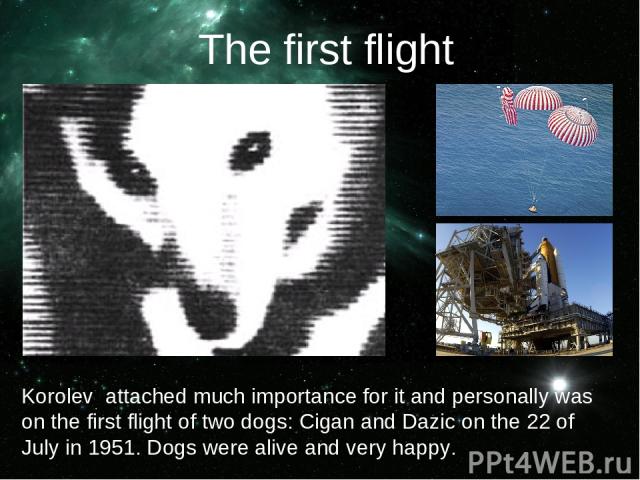 Korolev attached much importance for it and personally was on the first flight of two dogs: Cigan and Dazic on the 22 of July in 1951. Dogs were alive and very happy. The first flight