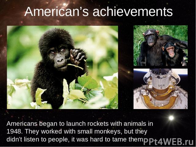 Americans began to launch rockets with animals in 1948. They worked with small monkeys, but they didn’t listen to people, it was hard to tame them. American’s achievements