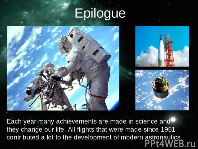 Each year many achievements are made in science and they change our life. All flights that were made since 1951 contributed a lot to the development of modern astronautics. Epilogue