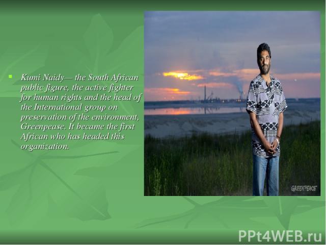 Kumi Naidy— the South African public figure, the active fighter for human rights and the head of the International group on preservation of the environment, Greenpease. It became the first African who has headed this organization.