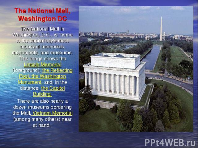 The National Mall, Washington DC The National Mall in Washington, D.C., is home to the capital city's most important memorials, monuments, and museums. This image shows the Lincoln Memorial (foreground), the Reflecting Pool, the Washington Monument,…