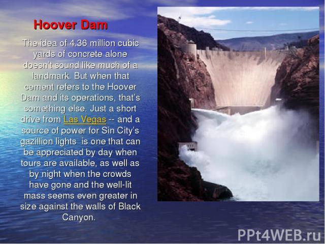 Hoover Dam The idea of 4.36 million cubic yards of concrete alone doesn’t sound like much of a landmark. But when that cement refers to the Hoover Dam and its operations, that’s something else. Just a short drive from Las Vegas -- and a source of po…